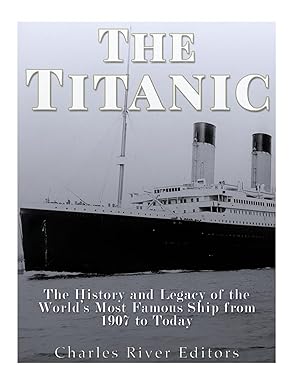 the titanic the history and legacy of the worlda s most famous ship from 1907 to today 1st edition charles