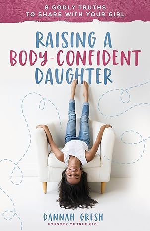 raising a body confident daughter 8 godly truths to share with your girl 1st edition dannah gresh 0736981934,
