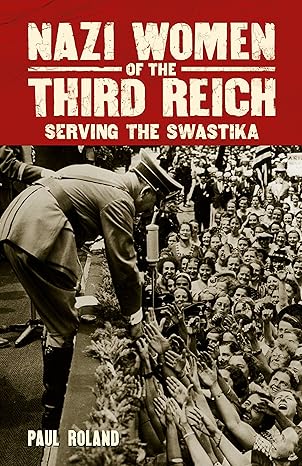 nazi women of the third reich serving the swastika 1st edition paul roland 1788285867, 978-1788285865