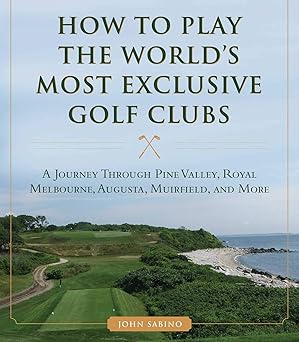 how to play the worlds most exclusive golf clubs a journey through pine valley royal melbourne augusta