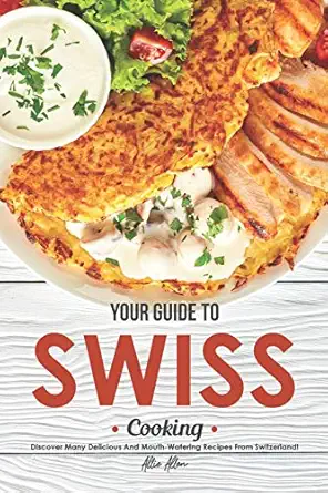 your guide to swiss cooking discover many delicious and mouth watering recipes from switzerland 1st edition