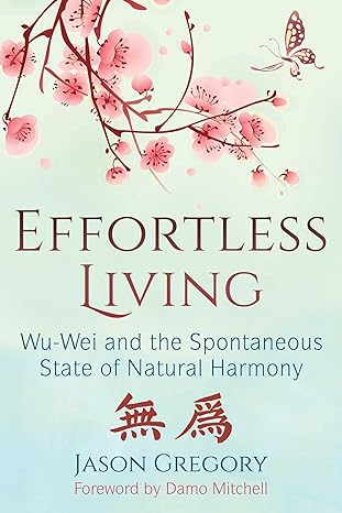 effortless living wu wei and the spontaneous state of natural harmony 1st edition jason gregory ,damo