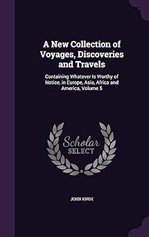 a new collection of voyages discoveries and travels containing whatever is worthy of notice in europe asia