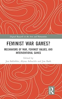 feminist war games mechanisms of war feminist values and interventional games 1st edition jon saklofske