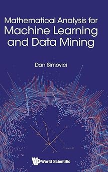 mathematical analysis for machine learning and data mining 1st edition dan a simovici 9813229683,