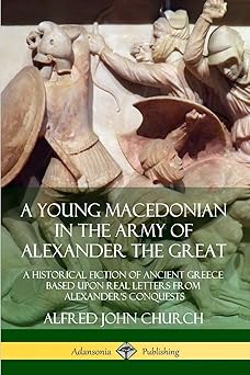 a young macedonian in the army of alexander the great a historical fiction of ancient greece based upon real