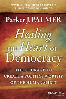 healing the heart of democracy the courage to create a politics worthy of the human spirit the courage to