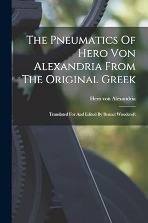 the pneumatics of hero von alexandria from the original greek translated for and edited by bennet woodcroft