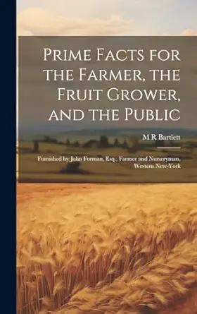 prime facts for the farmer the fruit grower and the public furnished by john forman esq farmer and nurseryman
