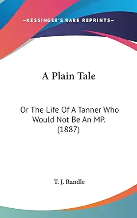 a plain tale or the life of a tanner who would not be an mp 1st edition t j randle 1161991468, 978-1161991468