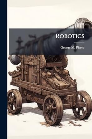 robotics 1st edition george m pierce 1025111079, 978-1025111070