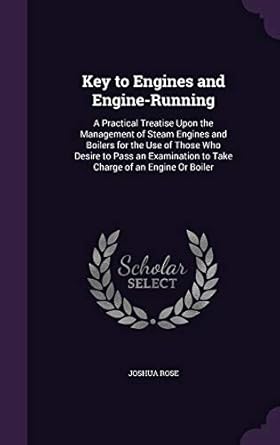 key to engines and engine running a practical treatise upon the management of steam engines and boilers for