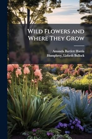 wild flowers and where they grow 1st edition amanda bartlett 1824 harris ,lizbeth bullock b 1841 humphrey