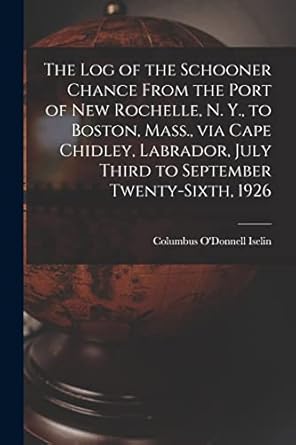 the log of the schooner chance from the port of new rochelle n y to boston mass via cape chidley labrador