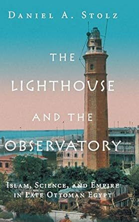 the lighthouse and the observatory islam science and empire in late ottoman egypt 1st edition daniel a stolz