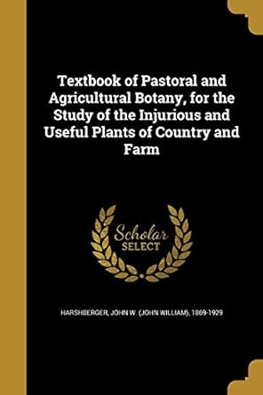 textbook of pastoral and agricultural botany for the study of the injurious and useful plants of country and