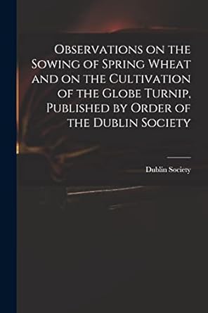 observations on the sowing of spring wheat and on the cultivation of the globe turnip published by order of