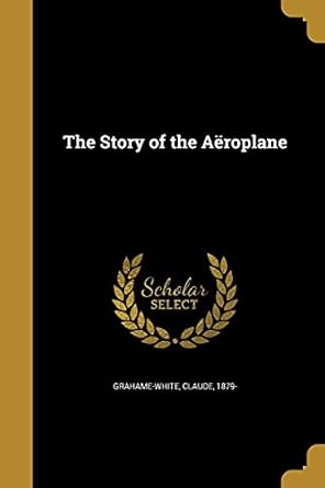 the story of the aeroplane 1st edition claude 1879 grahame white 1371772851, 978-1371772857
