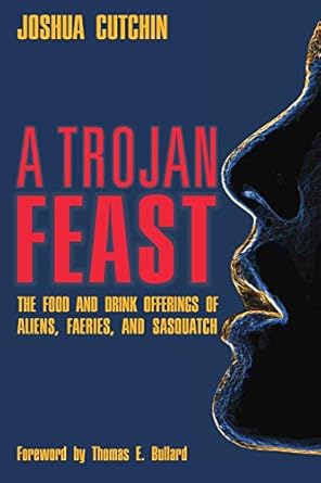 a trojan feast the food and drink offerings of aliens faeries and sasquatch 1st edition joshua cutchin