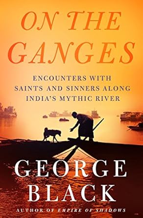 on the ganges encounters with saints and sinners along indias mythic river 1st edition george black