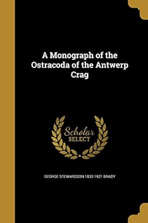 a monograph of the ostracoda of the antwerp crag 1st edition george stewardson 1832 1921 brady 1371264759,