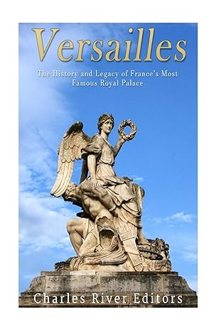 versailles the history and legacy of frances most famous royal palace 1st edition charles river editors
