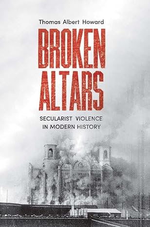 broken altars secularist violence in modern history 1st edition thomas albert howard 0300263619,