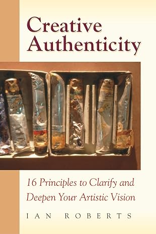 creative authenticity 16 principles to clarify and deepen your artistic vision 1st edition ian roberts