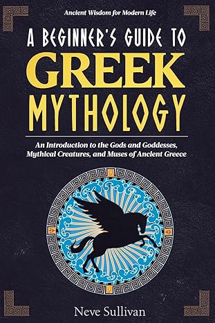 a beginners guide to greek mythology an introduction to the gods and goddesses mythical creatures and muses