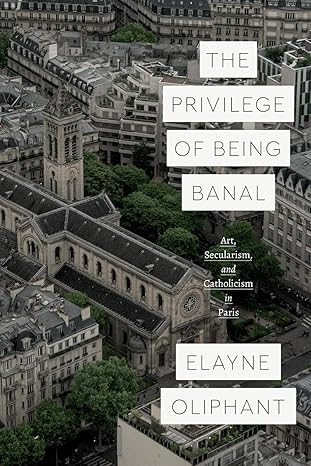 the privilege of being banal art secularism and catholicism in paris 1st edition elayne oliphant 022673126x,