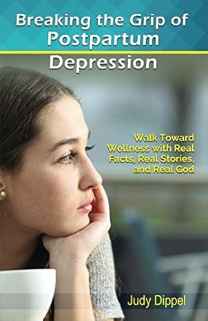 breaking the grip of postpartum depression walk toward wellness with real facts real stories and real god 1st