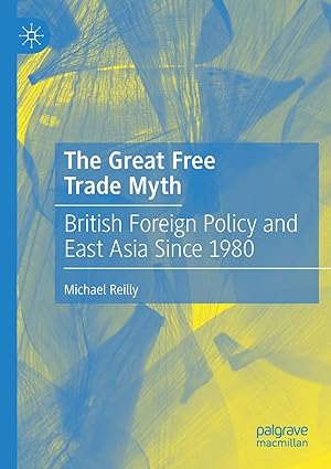 the great free trade myth british foreign policy and east asia since 1980 1st edition michael reilly