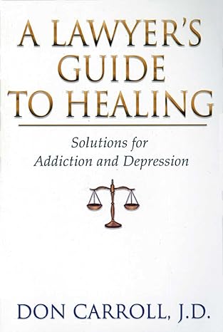 a lawyers guide to healing solutions for addiction and depression 1st edition don carroll j d 159285379x,
