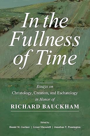 in the fullness of time essays on christology creation and eschatology in honor of richard bauckham 1st