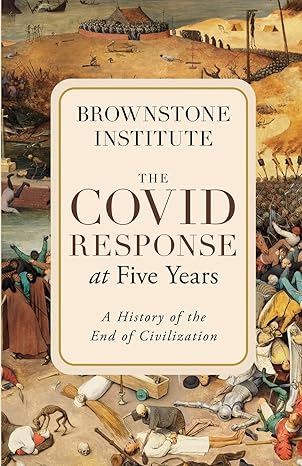 the covid response at five years a history of the end of civilization 1st edition brownstone institute
