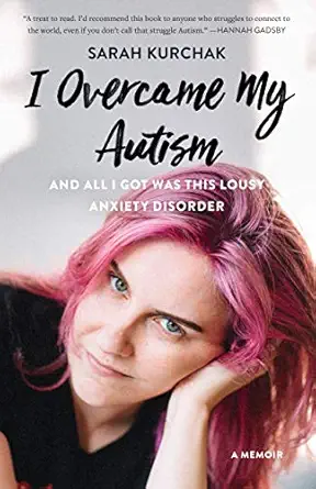 i overcame my autism and all i got was this lousy anxiety disorder a memoir 1st edition sarah kurchak