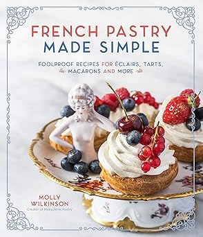 french pastry made simple foolproof recipes for a clairs tarts macarons and more 1st edition molly wilkinson
