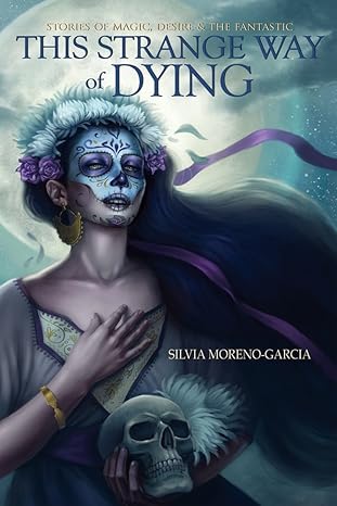 this strange way of dying stories of magic desire and the fantastic 1st edition silvia moreno garcia