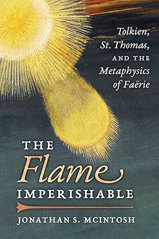the flame imperishable tolkien st thomas and the metaphysics of faerie 1st edition jonathan s mcintosh