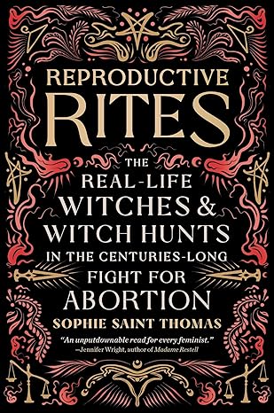 reproductive rites the real life witches and witch hunts in the centuries long fight for abortion 1st edition