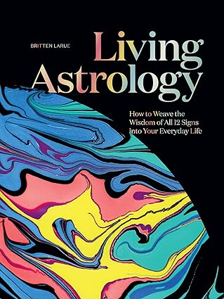 living astrology how to weave the wisdom of all 12 signs into your everyday life 1st edition britten larue