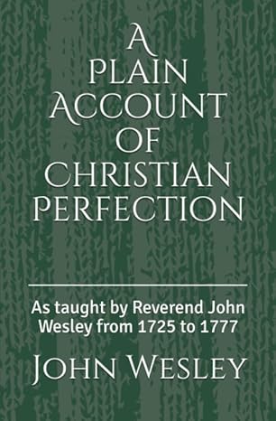 a plain account of christian perfection as taught by reverend john wesley from the year 1725 to 1777 1st