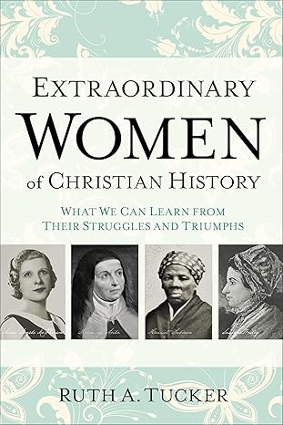 extraordinary women of christian history what we can learn from their struggles and triumphs 1st edition ruth