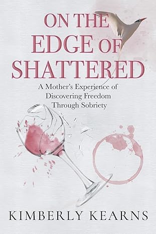 on the edge of shattered a mothers experience of discovering freedom through sobriety 1st edition kimberly