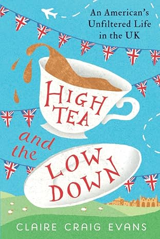 high tea and the low down an americans unfiltered life in the uk 1st edition claire craig evans 1961542005,