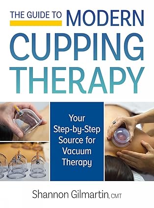 the guide to modern cupping therapy your step by step source for vacuum therapy 1st edition shannon gilmartin