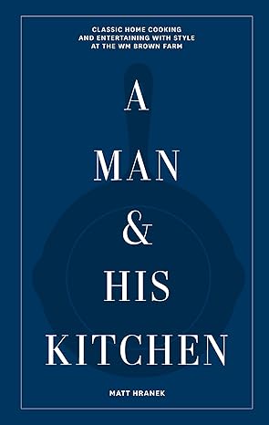 a man and his kitchen classic home cooking and entertaining with style at the wm brown farm 1st edition matt