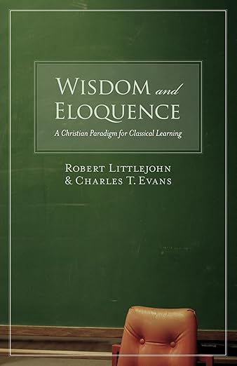 wisdom and eloquence a christian paradigm for classical learning 1st edition robert littlejohn ,charles t
