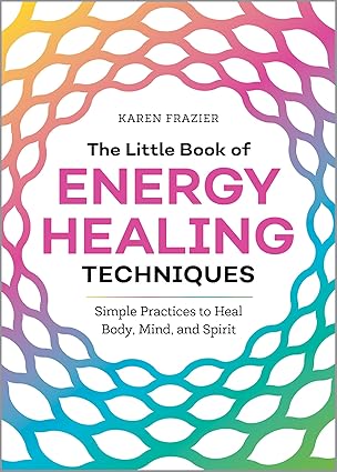the little book of energy healing techniques simple practices to heal body mind and spirit 1st edition karen
