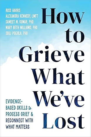 how to grieve what weve lost evidence based skills to process grief and reconnect with what matters 1st